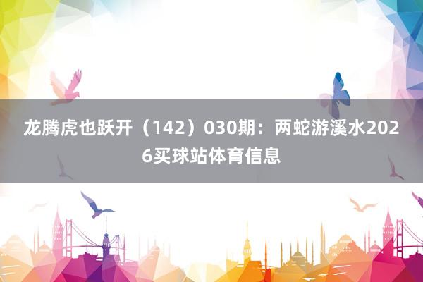 龙腾虎也跃开（142）　　030期：两蛇游溪水2026买球站体育信息