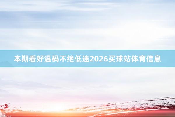 本期看好温码不绝低迷2026买球站体育信息