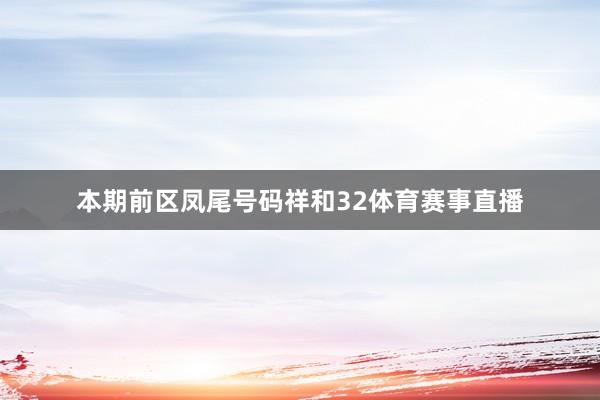 本期前区凤尾号码祥和32体育赛事直播