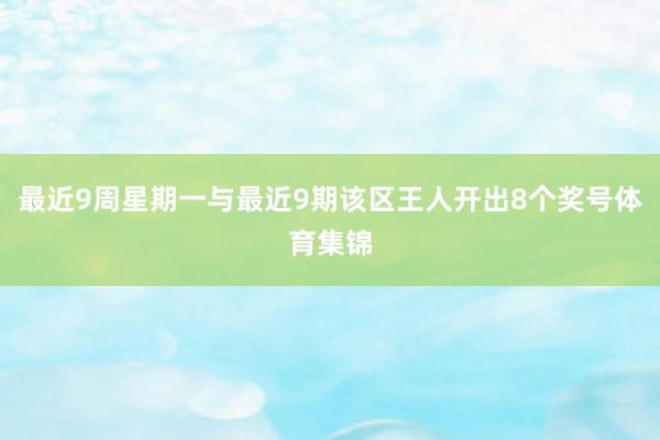 最近9周星期一与最近9期该区王人开出8个奖号体育集锦