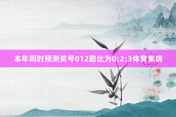 本年同时预测奖号012路比为0:2:3体育集锦