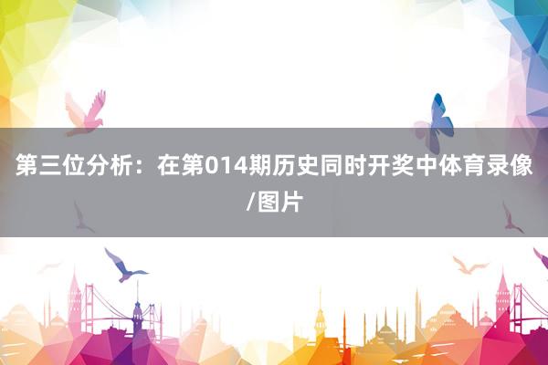 第三位分析：在第014期历史同时开奖中体育录像/图片