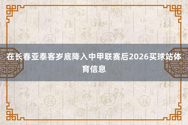 在长春亚泰客岁底降入中甲联赛后2026买球站体育信息