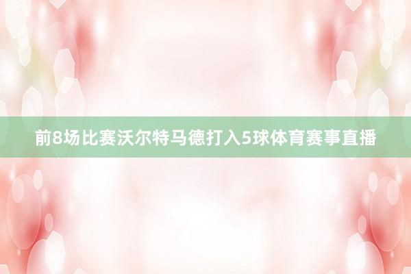 前8场比赛沃尔特马德打入5球体育赛事直播