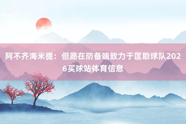 阿不齐海米提：但愿在防备端致力于匡助球队2026买球站体育信息