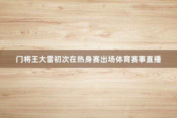 门将王大雷初次在热身赛出场体育赛事直播
