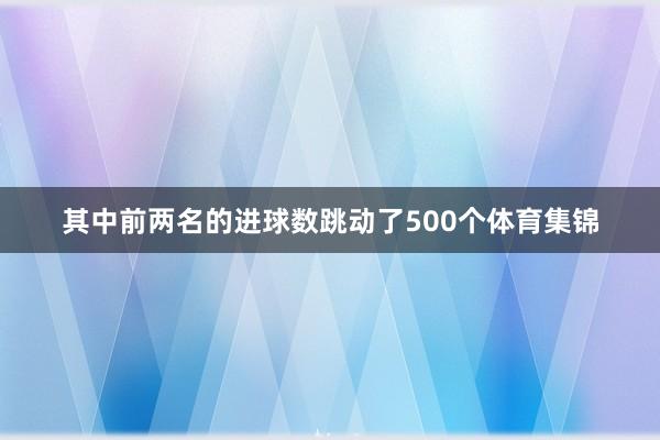其中前两名的进球数跳动了500个体育集锦