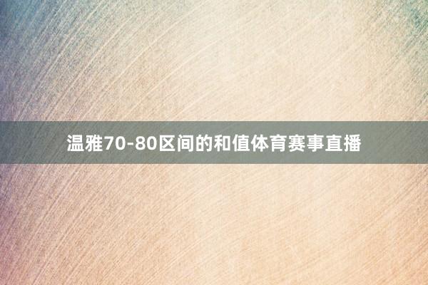 温雅70-80区间的和值体育赛事直播