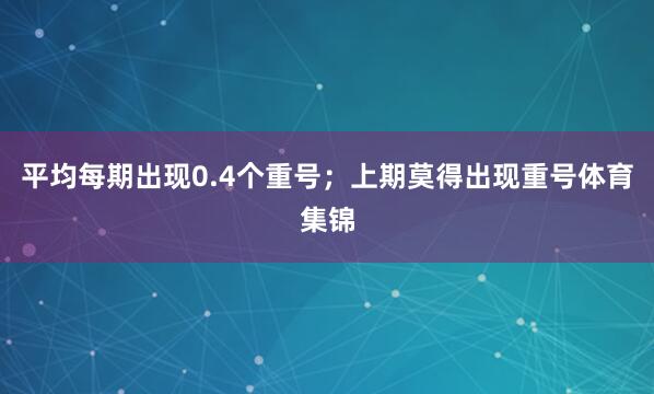 平均每期出现0.4个重号；上期莫得出现重号体育集锦
