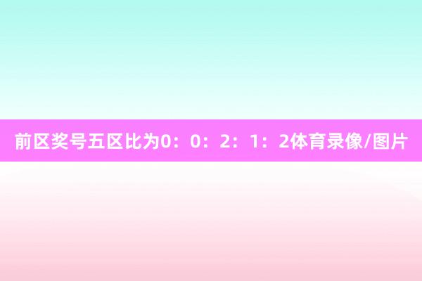 前区奖号五区比为0：0：2：1：2体育录像/图片