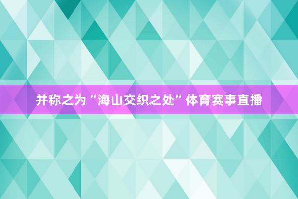 并称之为“海山交织之处”体育赛事直播