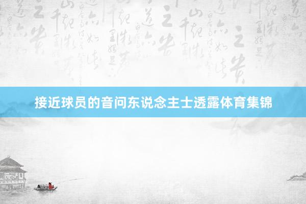 接近球员的音问东说念主士透露体育集锦
