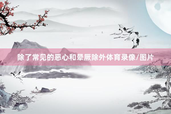除了常见的恶心和晕厥除外体育录像/图片