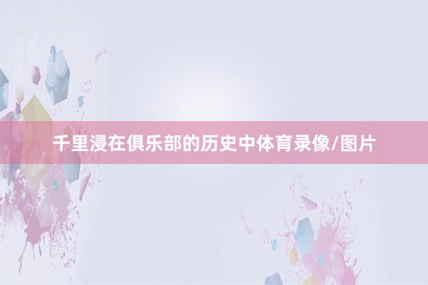千里浸在俱乐部的历史中体育录像/图片