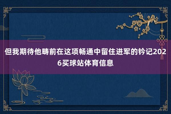 但我期待他畴前在这项畅通中留住进军的钤记2026买球站体育信息