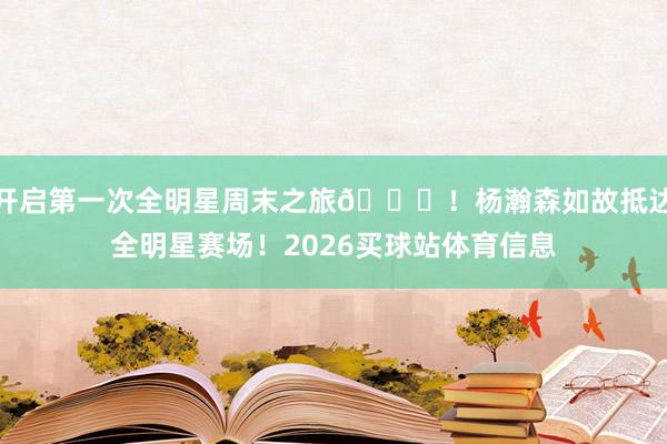 开启第一次全明星周末之旅👋！杨瀚森如故抵达全明星赛场！2026买球站体育信息