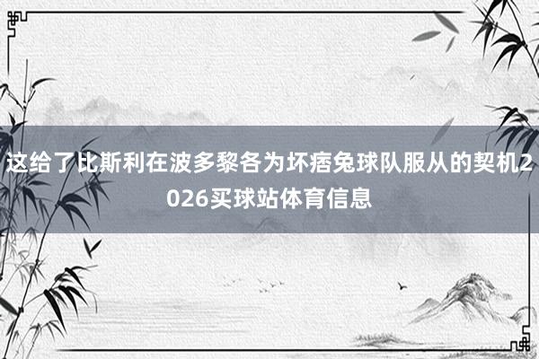 这给了比斯利在波多黎各为坏痞兔球队服从的契机2026买球站体育信息