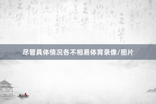 尽管具体情况各不相易体育录像/图片