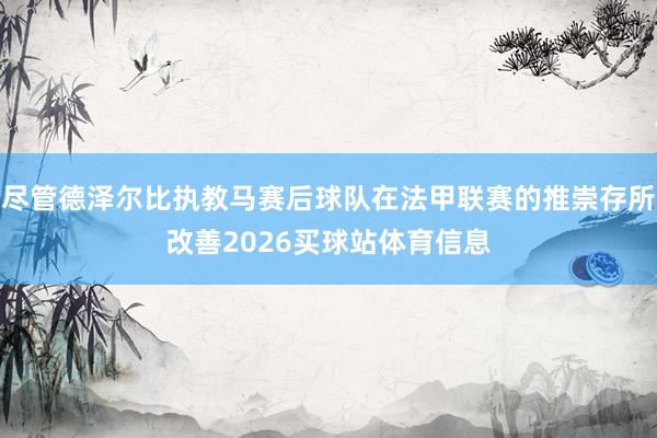 尽管德泽尔比执教马赛后球队在法甲联赛的推崇存所改善2026买球站体育信息