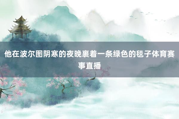 他在波尔图阴寒的夜晚裹着一条绿色的毯子体育赛事直播