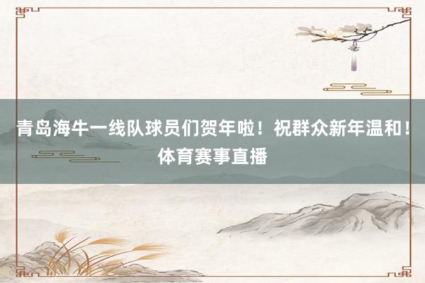青岛海牛一线队球员们贺年啦！祝群众新年温和！体育赛事直播
