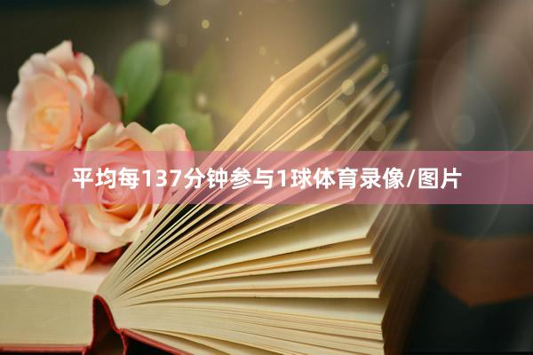 平均每137分钟参与1球体育录像/图片