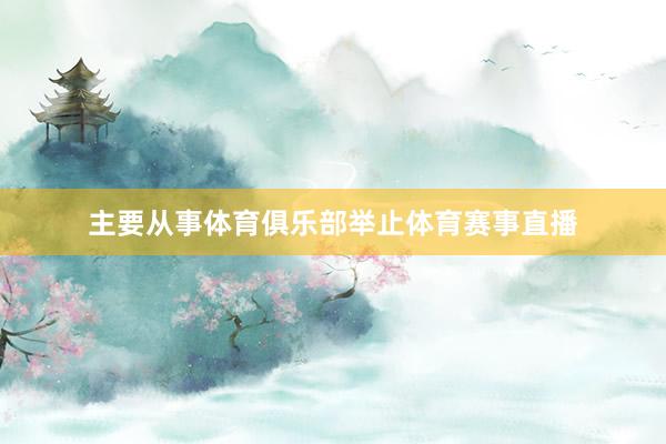 主要从事体育俱乐部举止体育赛事直播