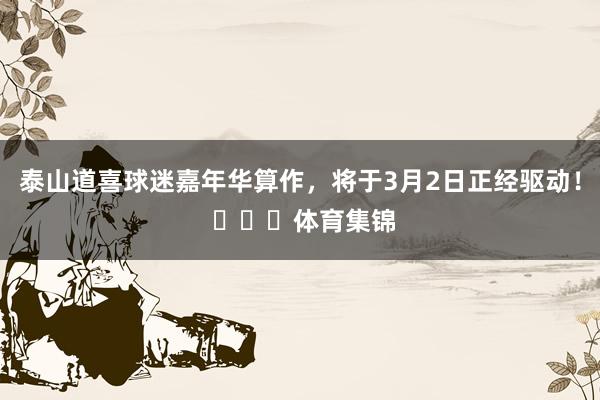 泰山道喜球迷嘉年华算作，将于3月2日正经驱动！ ​​​体育集锦