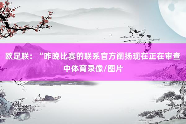 欧足联：“昨晚比赛的联系官方阐扬现在正在审查中体育录像/图片