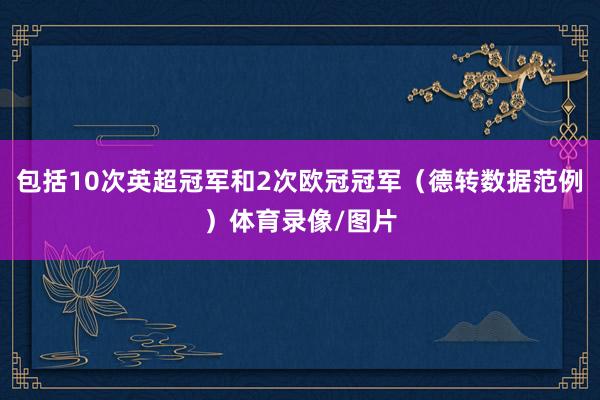 包括10次英超冠军和2次欧冠冠军（德转数据范例）体育录像/图片