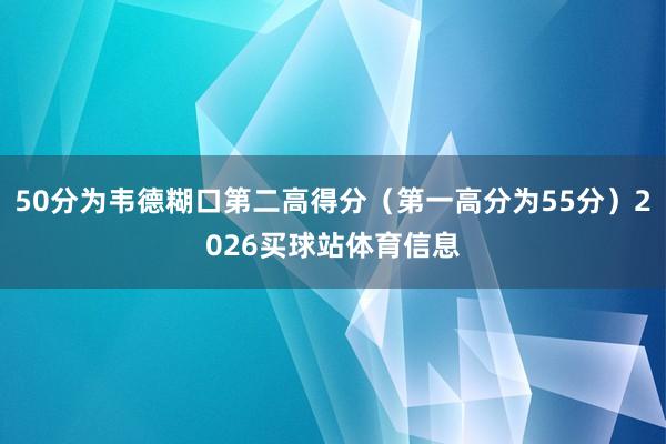 50分为韦德糊口第二高得分(第一高分为55分)2026买球站体育信息