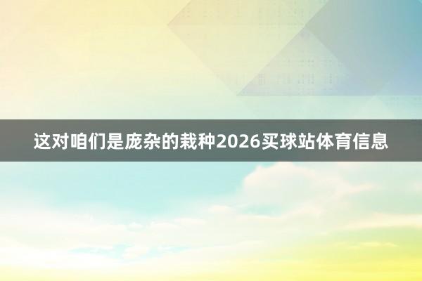 这对咱们是庞杂的栽种2026买球站体育信息