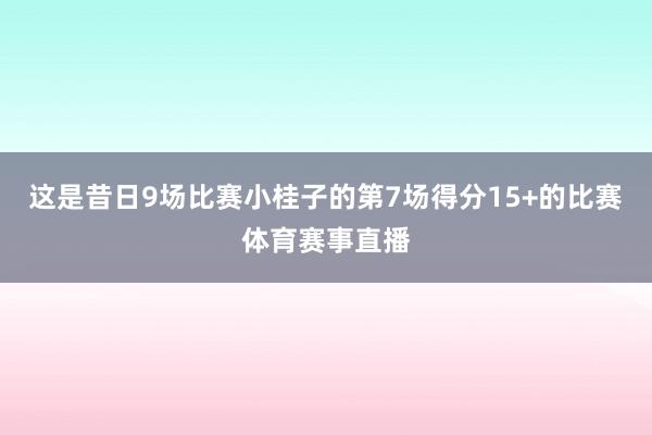 这是昔日9场比赛小桂子的第7场得分15+的比赛体育赛事直播