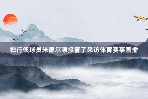 独行侠球员米德尔顿接管了采访体育赛事直播