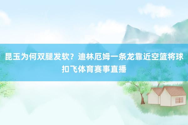 昆玉为何双腿发软？迪林厄姆一条龙靠近空篮将球扣飞体育赛事直播