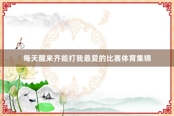 每天醒来齐能打我最爱的比赛体育集锦