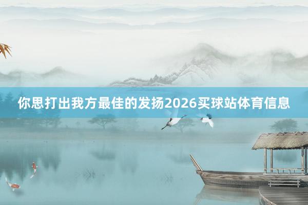 你思打出我方最佳的发扬2026买球站体育信息