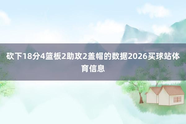 砍下18分4篮板2助攻2盖帽的数据2026买球站体育信息