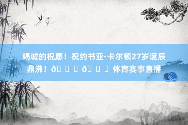 竭诚的祝愿！祝约书亚·卡尔顿27岁诞辰鼎沸！🎂🎂体育赛事直播