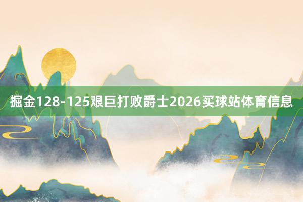 掘金128-125艰巨打败爵士2026买球站体育信息