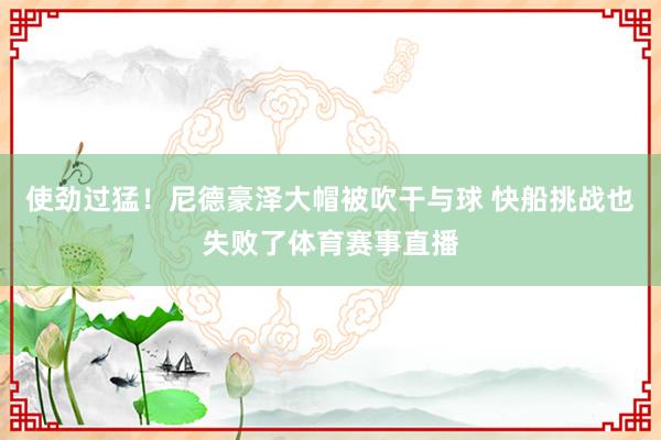 使劲过猛！尼德豪泽大帽被吹干与球 快船挑战也失败了体育赛事直播