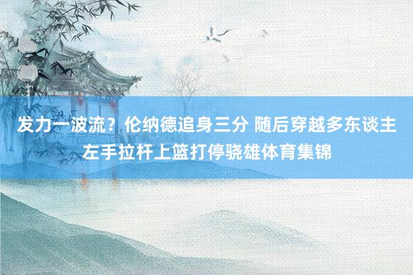 发力一波流？伦纳德追身三分 随后穿越多东谈主左手拉杆上篮打停骁雄体育集锦