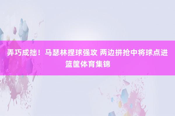 弄巧成拙！马瑟林捏球强攻 两边拼抢中将球点进篮筐体育集锦