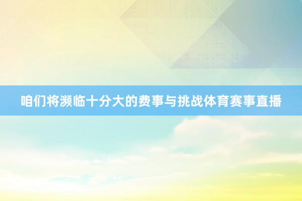 咱们将濒临十分大的费事与挑战体育赛事直播