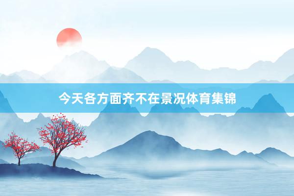 今天各方面齐不在景况体育集锦