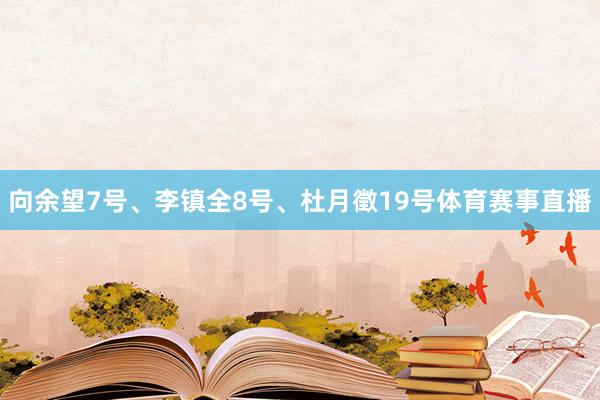 向余望7号、李镇全8号、杜月徵19号体育赛事直播