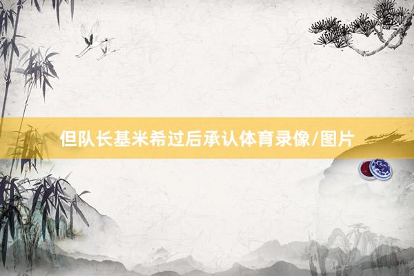 但队长基米希过后承认体育录像/图片
