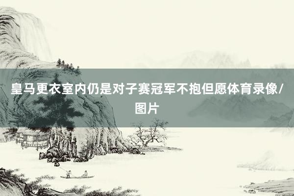 皇马更衣室内仍是对子赛冠军不抱但愿体育录像/图片
