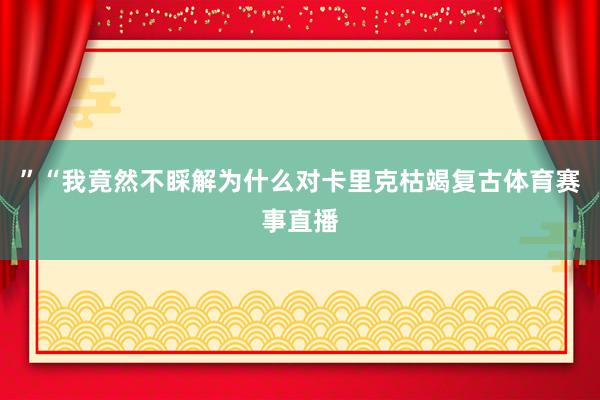 ”“我竟然不睬解为什么对卡里克枯竭复古体育赛事直播