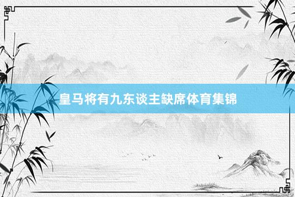 皇马将有九东谈主缺席体育集锦